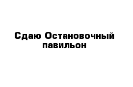 Сдаю Остановочный павильон